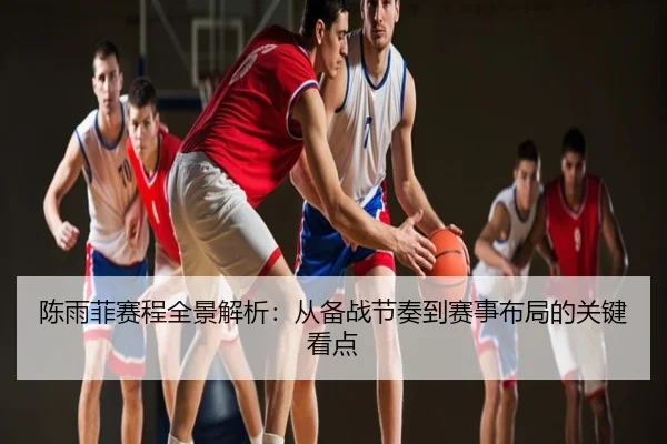 陈雨菲赛程全景解析：从备战节奏到赛事布局的关键看点