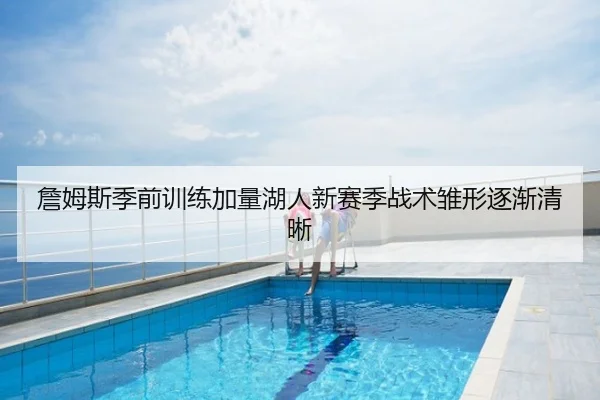 詹姆斯季前训练加量湖人新赛季战术雏形逐渐清晰