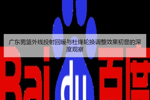 广东男篮外线投射回暖与杜锋轮换调整效果初显的深度观察