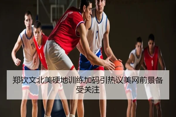 郑钦文北美硬地训练加码引热议美网前景备受关注
