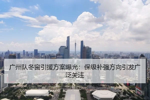 广州队冬窗引援方案曝光：保级补强方向引发广泛关注