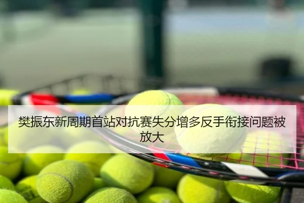 樊振东新周期首站对抗赛失分增多反手衔接问题被放大