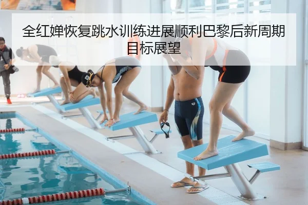全红婵恢复跳水训练进展顺利巴黎后新周期目标展望