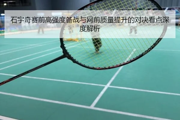 石宇奇赛前高强度备战与网前质量提升的对决看点深度解析