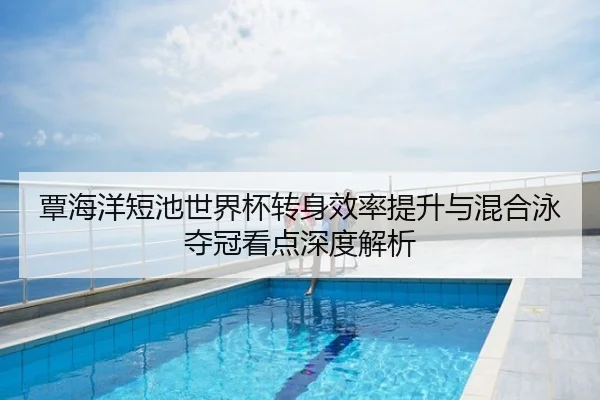 覃海洋短池世界杯转身效率提升与混合泳夺冠看点深度解析