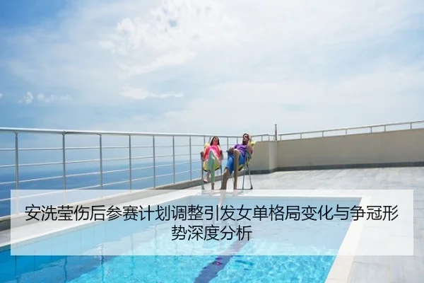 安洗莹伤后参赛计划调整引发女单格局变化与争冠形势深度分析