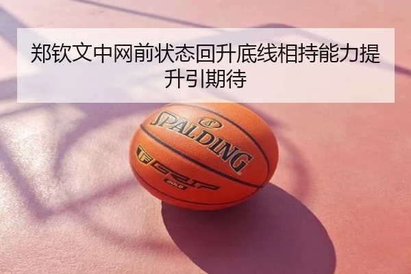 郑钦文中网前状态回升底线相持能力提升引期待