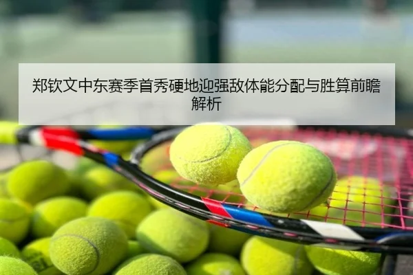 郑钦文中东赛季首秀硬地迎强敌体能分配与胜算前瞻解析